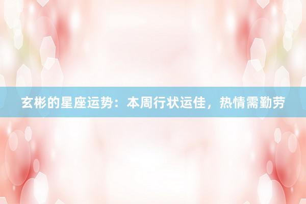 玄彬的星座运势：本周行状运佳，热情需勤劳