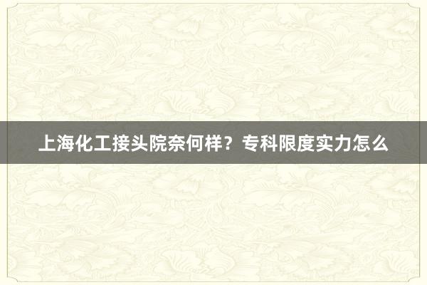 上海化工接头院奈何样？专科限度实力怎么