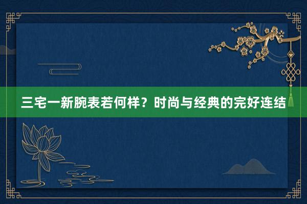 三宅一新腕表若何样？时尚与经典的完好连结