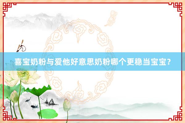 喜宝奶粉与爱他好意思奶粉哪个更稳当宝宝？