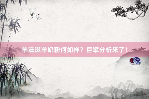 羊滋滋羊奶粉何如样？巨擘分析来了！