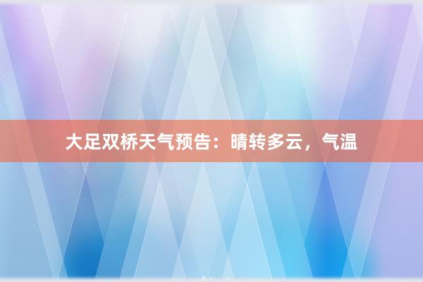 大足双桥天气预告：晴转多云，气温