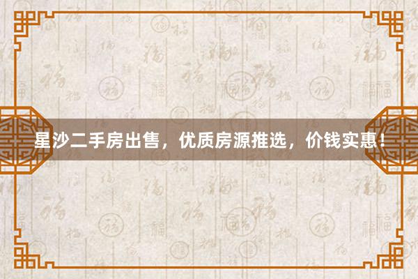 星沙二手房出售，优质房源推选，价钱实惠！