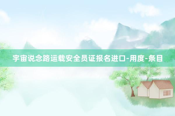 宇宙说念路运载安全员证报名进口-用度-条目
