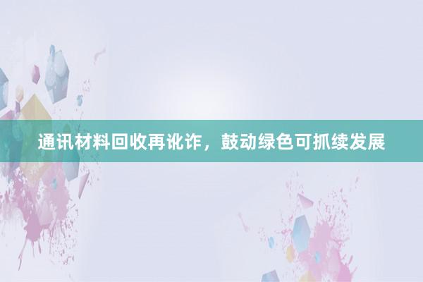 通讯材料回收再讹诈，鼓动绿色可抓续发展