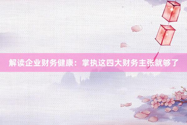 解读企业财务健康：掌执这四大财务主张就够了