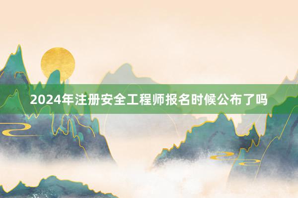 2024年注册安全工程师报名时候公布了吗