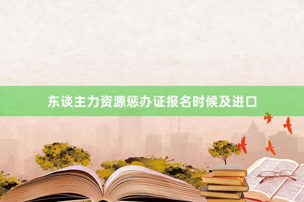 东谈主力资源惩办证报名时候及进口