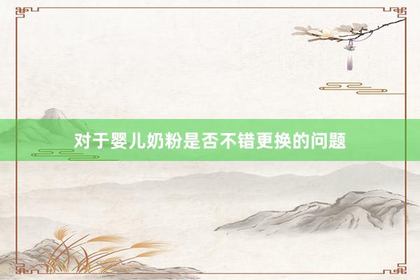 对于婴儿奶粉是否不错更换的问题