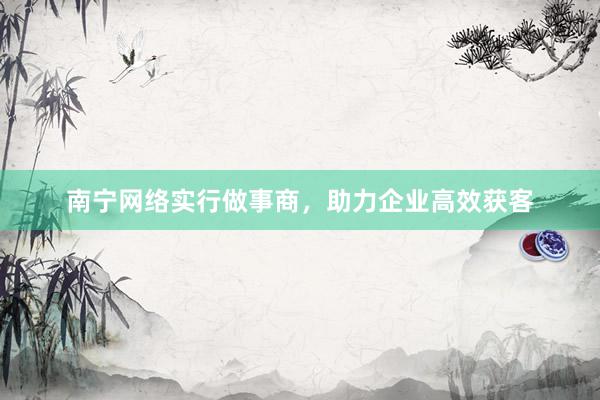 南宁网络实行做事商，助力企业高效获客