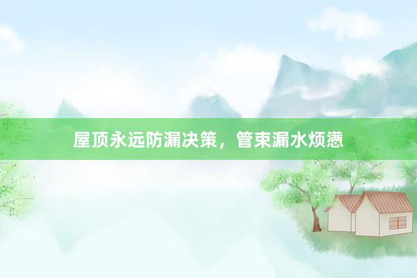 屋顶永远防漏决策，管束漏水烦懑
