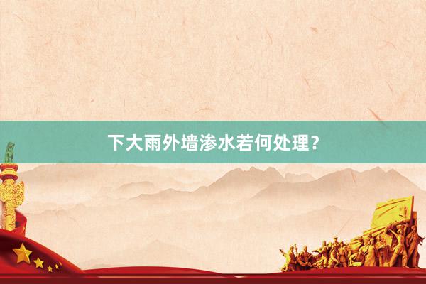 下大雨外墙渗水若何处理？